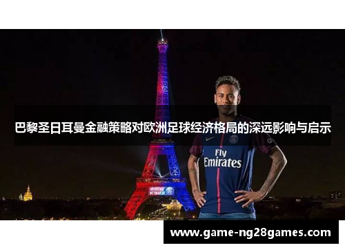 巴黎圣日耳曼金融策略对欧洲足球经济格局的深远影响与启示