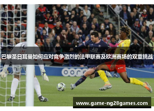 巴黎圣日耳曼如何应对竞争激烈的法甲联赛及欧洲赛场的双重挑战