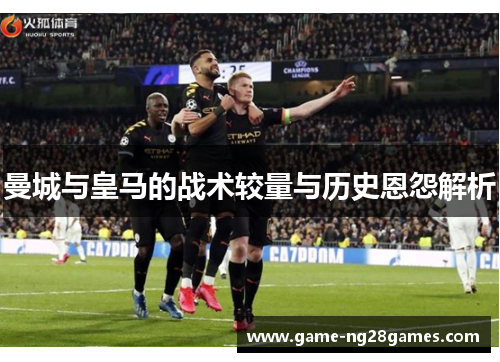 曼城与皇马的战术较量与历史恩怨解析