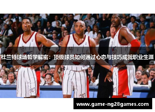 杜兰特球场哲学解密：顶级球员如何通过心态与技巧成就职业生涯