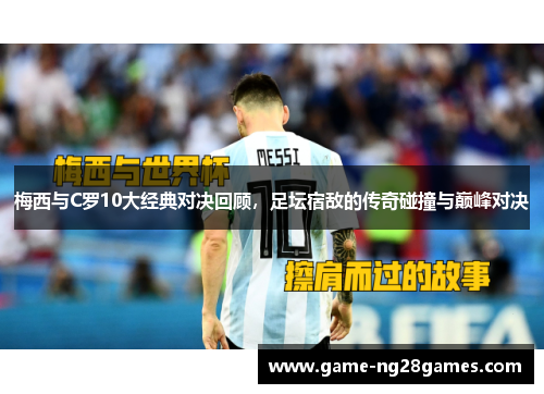 梅西与C罗10大经典对决回顾，足坛宿敌的传奇碰撞与巅峰对决