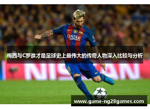 梅西与C罗谁才是足球史上最伟大的传奇人物深入比较与分析