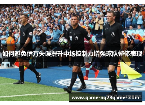 如何避免伊万失误提升中场控制力增强球队整体表现