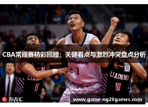 CBA常规赛精彩回顾：关键看点与激烈冲突盘点分析
