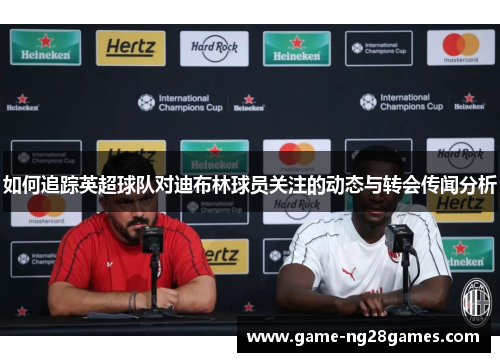 如何追踪英超球队对迪布林球员关注的动态与转会传闻分析