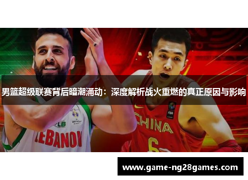 男篮超级联赛背后暗潮涌动：深度解析战火重燃的真正原因与影响