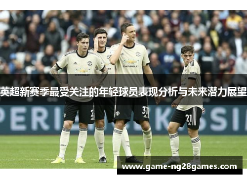 英超新赛季最受关注的年轻球员表现分析与未来潜力展望