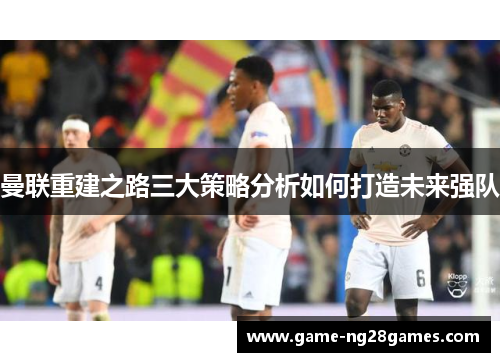 曼联重建之路三大策略分析如何打造未来强队