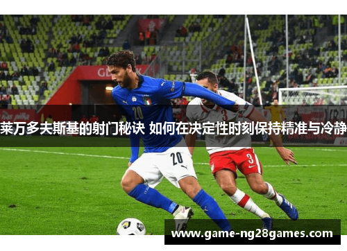 莱万多夫斯基的射门秘诀 如何在决定性时刻保持精准与冷静