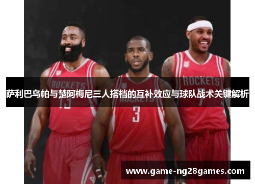 萨利巴乌帕与楚阿梅尼三人搭档的互补效应与球队战术关键解析