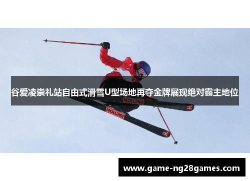 谷爱凌崇礼站自由式滑雪U型场地再夺金牌展现绝对霸主地位