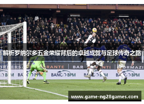 解析罗纳尔多五金荣耀背后的卓越成就与足球传奇之路
