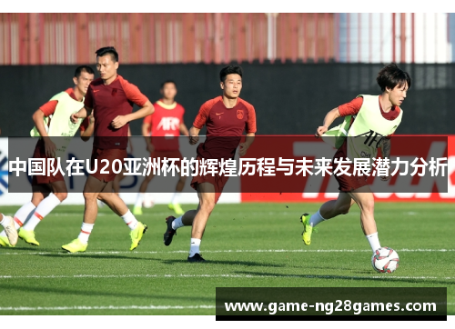 中国队在U20亚洲杯的辉煌历程与未来发展潜力分析