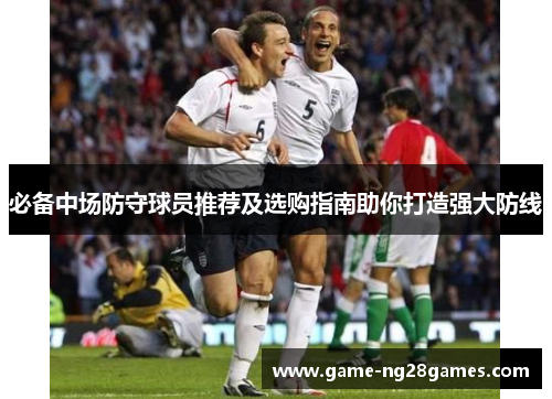 必备中场防守球员推荐及选购指南助你打造强大防线