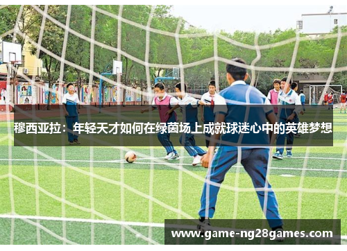 穆西亚拉：年轻天才如何在绿茵场上成就球迷心中的英雄梦想