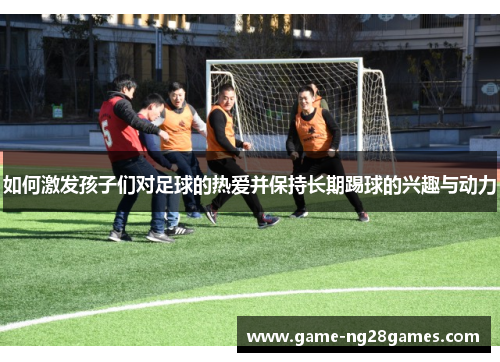 如何激发孩子们对足球的热爱并保持长期踢球的兴趣与动力