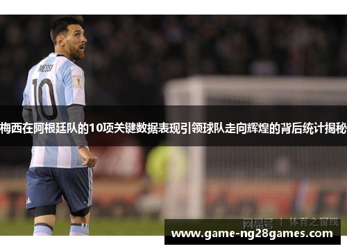 梅西在阿根廷队的10项关键数据表现引领球队走向辉煌的背后统计揭秘