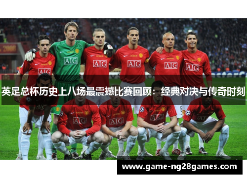 英足总杯历史上八场最震撼比赛回顾：经典对决与传奇时刻