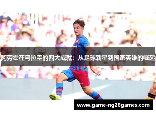阿劳霍在乌拉圭的四大成就：从足球新星到国家英雄的崛起