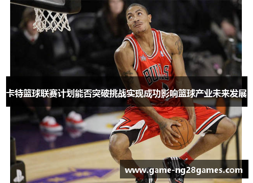 卡特篮球联赛计划能否突破挑战实现成功影响篮球产业未来发展