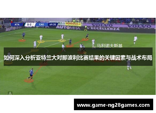 如何深入分析亚特兰大对那波利比赛结果的关键因素与战术布局
