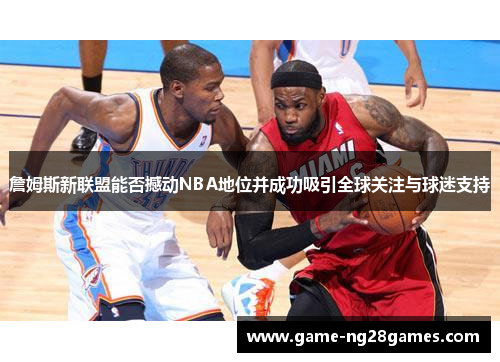 詹姆斯新联盟能否撼动NBA地位并成功吸引全球关注与球迷支持