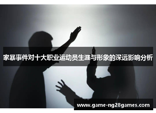 家暴事件对十大职业运动员生涯与形象的深远影响分析