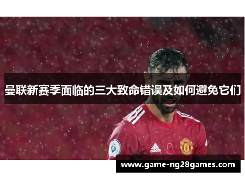 曼联新赛季面临的三大致命错误及如何避免它们