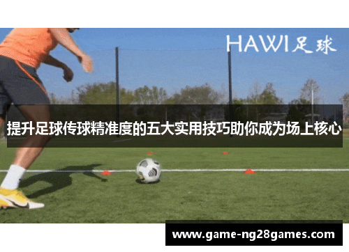 提升足球传球精准度的五大实用技巧助你成为场上核心