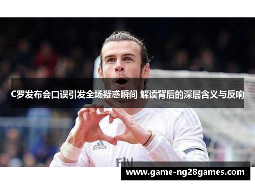 C罗发布会口误引发全场疑惑瞬间 解读背后的深层含义与反响