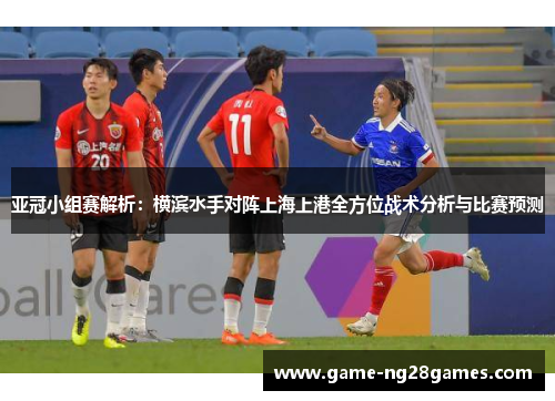 亚冠小组赛解析：横滨水手对阵上海上港全方位战术分析与比赛预测