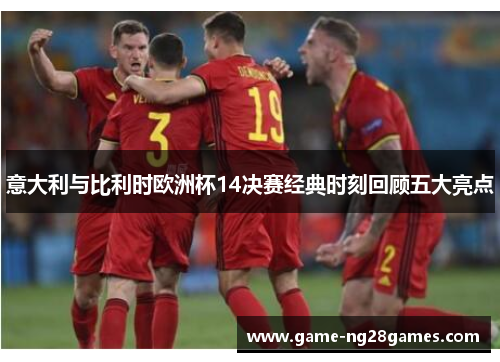 意大利与比利时欧洲杯14决赛经典时刻回顾五大亮点