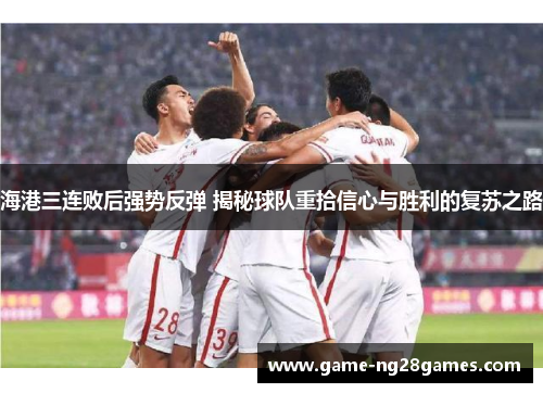 海港三连败后强势反弹 揭秘球队重拾信心与胜利的复苏之路