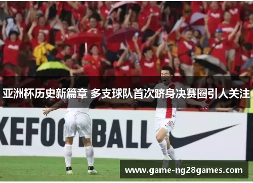 亚洲杯历史新篇章 多支球队首次跻身决赛圈引人关注