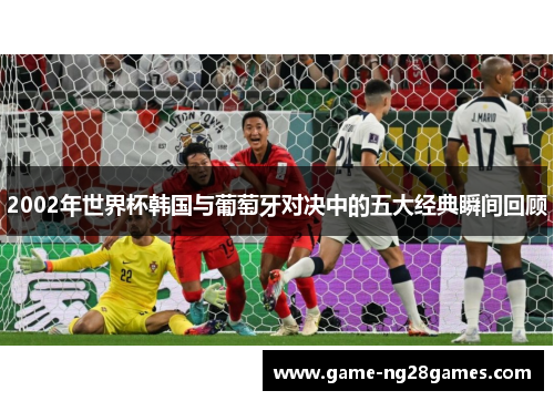 2002年世界杯韩国与葡萄牙对决中的五大经典瞬间回顾