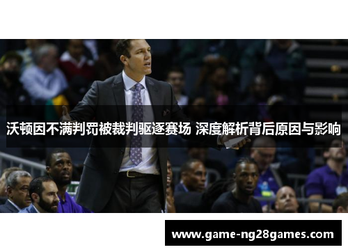 沃顿因不满判罚被裁判驱逐赛场 深度解析背后原因与影响