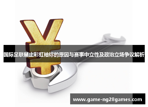 国际足联禁止彩虹袖标的原因与赛事中立性及政治立场争议解析