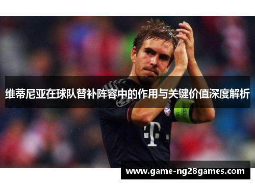 维蒂尼亚在球队替补阵容中的作用与关键价值深度解析