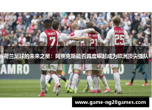 荷兰足球的未来之星:阿贾克斯能否再度崛起成为欧洲顶尖强队 荷兰足球的未来之星:阿贾克斯能否再度崛起成为欧洲顶尖强队