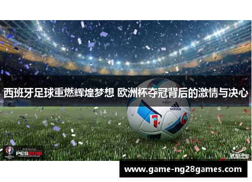 西班牙足球重燃辉煌梦想 欧洲杯夺冠背后的激情与决心