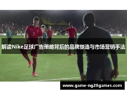 解读Nike足球广告策略背后的品牌塑造与市场营销手法
