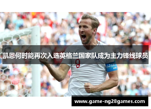 凯恩何时能再次入选英格兰国家队成为主力锋线球员 凯恩何时能再次入选英格兰国家队成为主力锋线球员