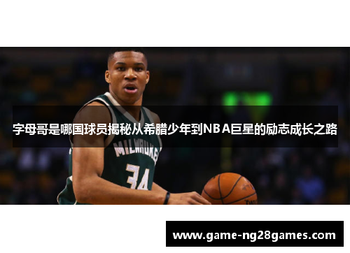 字母哥是哪国球员揭秘从希腊少年到NBA巨星的励志成长之路