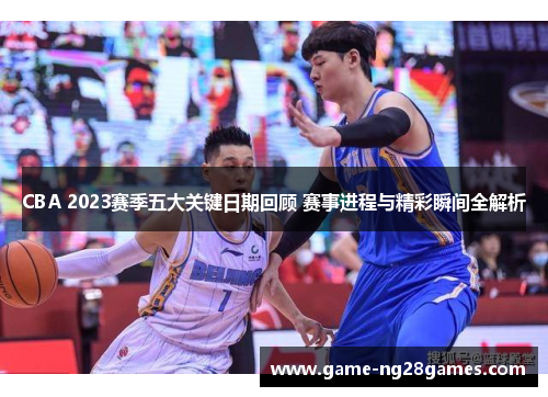 CBA 2023赛季五大关键日期回顾 赛事进程与精彩瞬间全解析