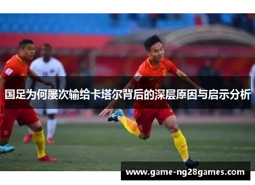 国足为何屡次输给卡塔尔背后的深层原因与启示分析