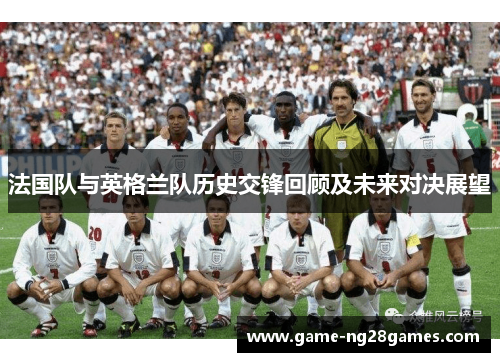 法国队与英格兰队历史交锋回顾及未来对决展望
