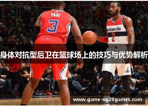 身体对抗型后卫在篮球场上的技巧与优势解析