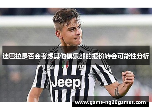 迪巴拉是否会考虑其他俱乐部的报价转会可能性分析