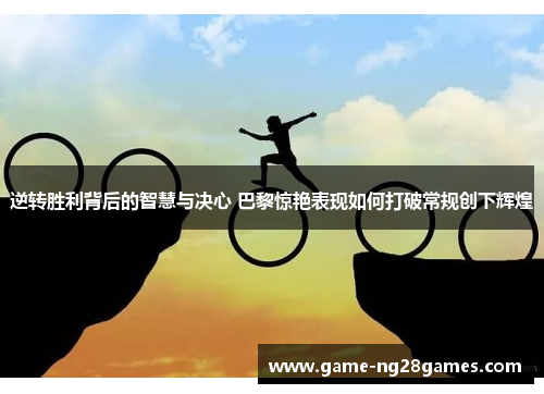 逆转胜利背后的智慧与决心 巴黎惊艳表现如何打破常规创下辉煌 逆转胜利背后的智慧与决心 巴黎惊艳表现如何打破常规创下辉煌