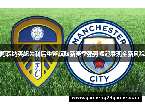 阿森纳英超失利后重整旗鼓新赛季强势崛起展现全新风貌 阿森纳英超失利后重整旗鼓新赛季强势崛起展现全新风貌